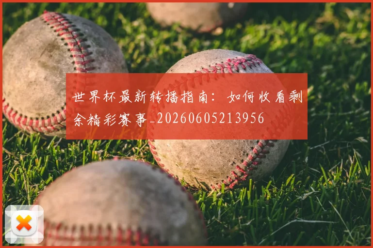 世界杯最新转播指南：如何收看剩余精彩赛事_20260605213956