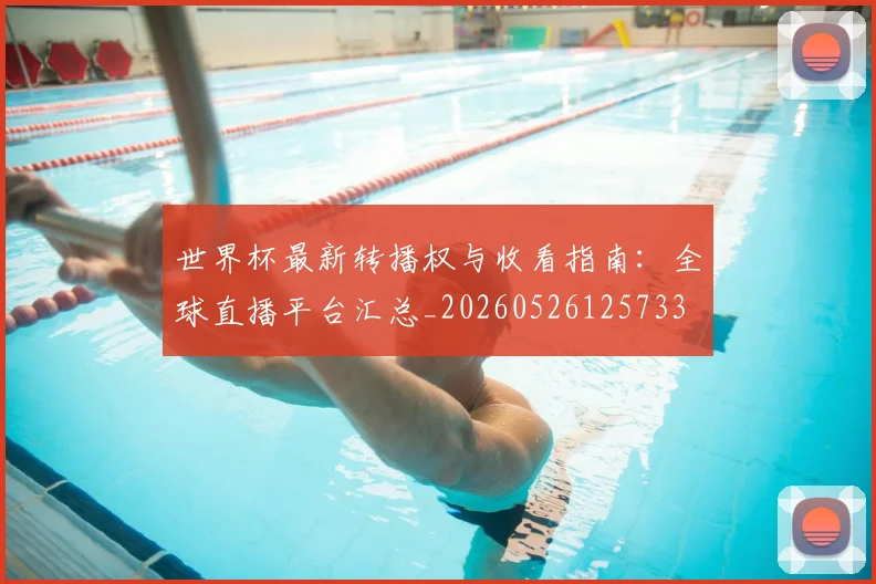 世界杯最新转播权与收看指南：全球直播平台汇总_20260526125733