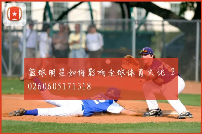 篮球明星如何影响全球体育文化_20260605171318
