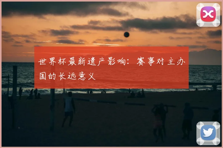 世界杯最新遗产影响:赛事对主办国的长远意义
