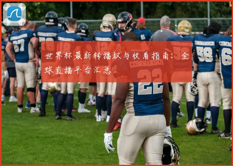 世界杯最新转播权与收看指南:全球直播平台汇总