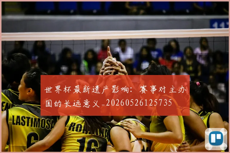 世界杯最新遗产影响：赛事对主办国的长远意义_20260526125735