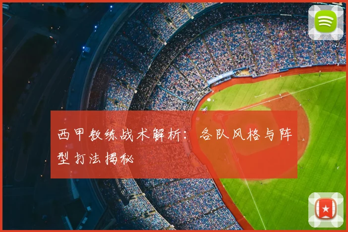 西甲教练战术解析:各队风格与阵型打法揭秘