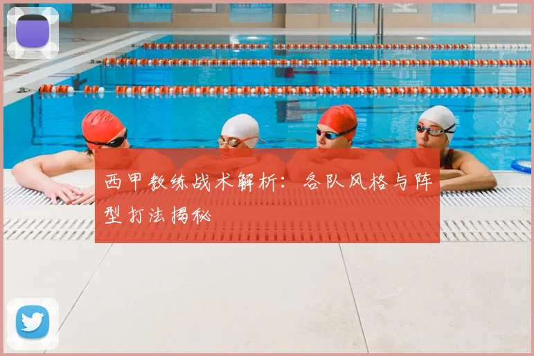 西甲教练战术解析：各队风格与阵型打法揭秘