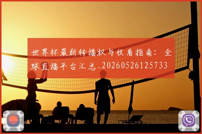 世界杯最新转播权与收看指南:全球直播平台汇总_20260526125733
