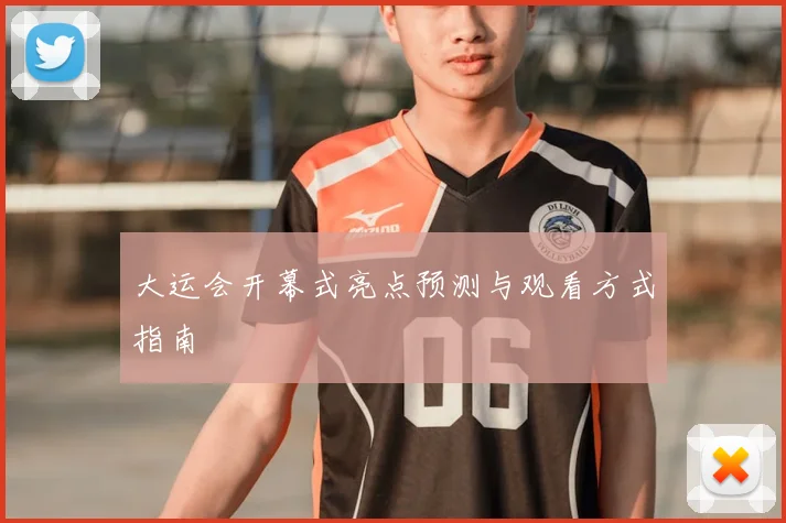 大运会开幕式亮点预测与观看方式指南