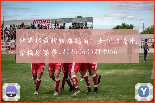 世界杯最新转播指南:如何收看剩余精彩赛事_20260605213956