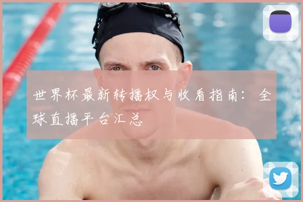 世界杯最新转播权与收看指南：全球直播平台汇总